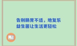 告别肠胃不适，地复乐益生菌让生活更轻松