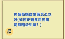 狗葡萄糖益生菌怎么吃好(如何正确食用狗用葡萄糖益生菌？)