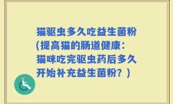 猫驱虫多久吃益生菌粉(提高猫的肠道健康：猫咪吃完驱虫药后多久开始补充益生菌粉？)