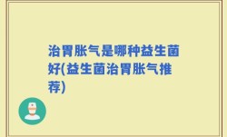 治胃胀气是哪种益生菌好(益生菌治胃胀气推荐)