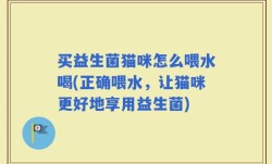 买益生菌猫咪怎么喂水喝(正确喂水，让猫咪更好地享用益生菌)