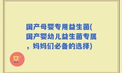 国产母婴专用益生菌(国产婴幼儿益生菌专属，妈妈们必备的选择)