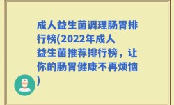 成人益生菌调理肠胃排行榜(2022年成人益生菌推荐排行榜，让你的肠胃健康不再烦恼)