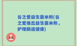 谷之爱益生菌米粉(谷之爱推出益生菌米粉，护理肠道健康)