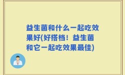 益生菌和什么一起吃效果好(好搭档！益生菌和它一起吃效果最佳)