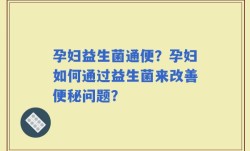 孕妇益生菌通便？孕妇如何通过益生菌来改善便秘问题？