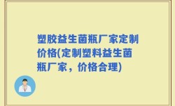 塑胶益生菌瓶厂家定制价格(定制塑料益生菌瓶厂家，价格合理)