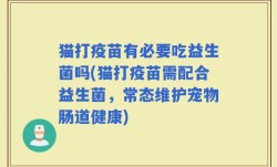 猫打疫苗有必要吃益生菌吗(猫打疫苗需配合益生菌，常态维护宠物肠道健康)