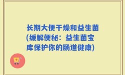 长期大便干燥和益生菌(缓解便秘：益生菌宝库保护你的肠道健康)