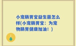 小宠肠胃宝益生菌怎么样(小宠肠胃宝：为宠物肠胃健康加油！)