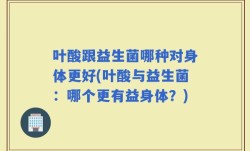 叶酸跟益生菌哪种对身体更好(叶酸与益生菌：哪个更有益身体？)