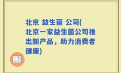 北京 益生菌 公司(北京一家益生菌公司推出新产品，助力消费者健康)