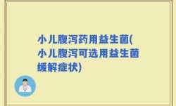 小儿腹泻药用益生菌(小儿腹泻可选用益生菌缓解症状)