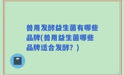 兽用发酵益生菌有哪些品牌(兽用益生菌哪些品牌适合发酵？)