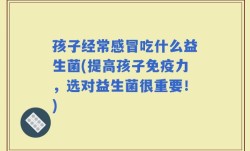 孩子经常感冒吃什么益生菌(提高孩子免疫力，选对益生菌很重要！)
