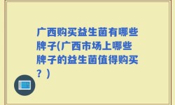 广西购买益生菌有哪些牌子(广西市场上哪些牌子的益生菌值得购买？)