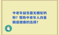 中老年益生菌无糖驼奶粉？帮助中老年人改善肠道健康的选择？