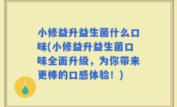 小修益升益生菌什么口味(小修益升益生菌口味全面升级，为你带来更棒的口感体验！)