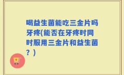 喝益生菌能吃三金片吗牙疼(能否在牙疼时同时服用三金片和益生菌？)