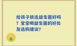 给孩子挑选益生菌好吗？宝宝喝益生菌的好处及选购建议？