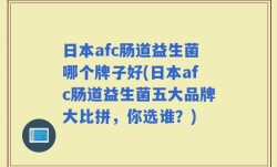 日本afc肠道益生菌哪个牌子好(日本afc肠道益生菌五大品牌大比拼，你选谁？)