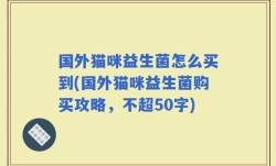 国外猫咪益生菌怎么买到(国外猫咪益生菌购买攻略，)