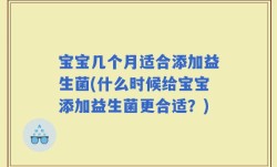 宝宝几个月适合添加益生菌(什么时候给宝宝添加益生菌更合适？)