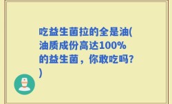 吃益生菌拉的全是油(油质成份高达100%的益生菌，你敢吃吗？)