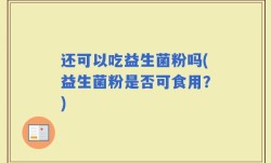 还可以吃益生菌粉吗(益生菌粉是否可食用？)