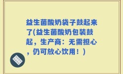 益生菌酸奶袋子鼓起来了(益生菌酸奶包装鼓起，生产商：无需担心，仍可放心饮用！)