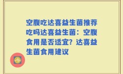 空腹吃达喜益生菌推荐吃吗达喜益生菌：空腹食用是否适宜？达喜益生菌食用建议