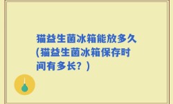 猫益生菌冰箱能放多久(猫益生菌冰箱保存时间有多长？)