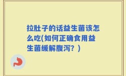 拉肚子的话益生菌该怎么吃(如何正确食用益生菌缓解腹泻？)