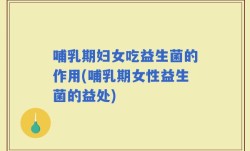哺乳期妇女吃益生菌的作用(哺乳期女性益生菌的益处)