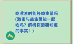 吃激素时能补益生菌吗(激素与益生菌能一起吃吗？解析你需要知道的事实！)