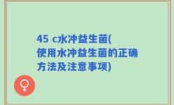 45 c水冲益生菌(使用水冲益生菌的正确方法及注意事项)