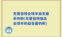 尤爱倍特全球羊益生菌羊奶粉(尤爱倍特推出全球羊奶益生菌奶粉)