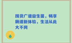 囤货广谱益生菌，畅享肠道新体验，生活从此大不同