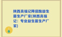 陕西高福记降尿酸益生菌生产厂家(陕西高福记：专业益生菌生产厂家)