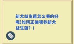 新犬益生菌怎么喂的好呢(如何正确喂养新犬益生菌？)