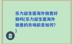 乐力益生菌海外销售好做吗(乐力益生菌海外销售的市场前景如何？)