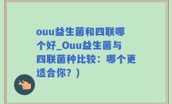 ouu益生菌和四联哪个好_Ouu益生菌与四联菌种比较：哪个更适合你？)