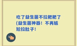 吃了益生菌不拉耙耙了(益生菌神器！不再尴尬拉肚子！