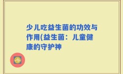 少儿吃益生菌的功效与作用(益生菌：儿童健康的守护神
