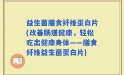 益生菌膳食纤维蛋白片(改善肠道健康，轻松吃出健康身体——膳食纤维益生菌蛋白片)