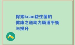 探索kcan益生菌的健康之道助力肠道平衡与提升