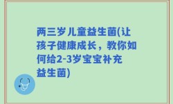 两三岁儿童益生菌(让孩子健康成长，教你如何给2-3岁宝宝补充益生菌)