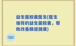 益生菌胶囊医生(医生推荐的益生菌胶囊，帮助改善肠道健康)