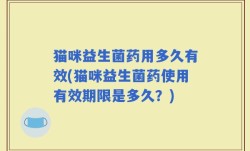 猫咪益生菌药用多久有效(猫咪益生菌药使用有效期限是多久？)