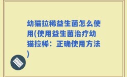 幼猫拉稀益生菌怎么使用(使用益生菌治疗幼猫拉稀：正确使用方法)